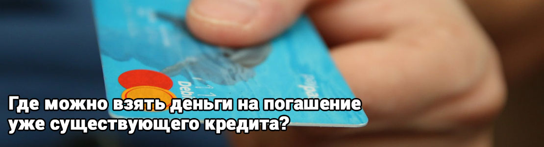 Где можно взять деньги на погашение уже существующего кредита?